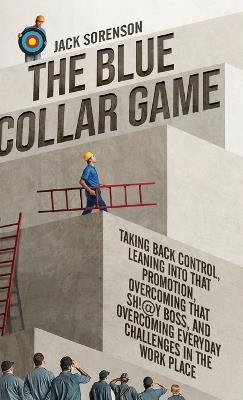 The Blue Collar Game: Taking back control, Leaning into that promotion, overcoming that Sh!@y boss, and overcoming everyday challenges in the work place - Jack Sorenson - cover