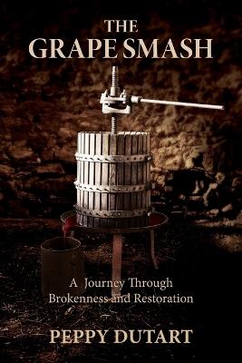 The Grape Smash: A Journey Through Brokenness and Restoration - Peppy Dutart - cover