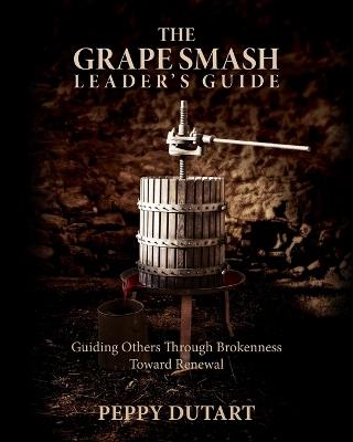 The Grape Smash Leader's Guide: Guiding Others Through Brokenness Toward Renewal - Peppy Dutart - cover