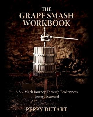 The Grape Smash Workbook: A Six-Week Journey Through Brokenness Toward Renewal - Peppy Dutart - cover