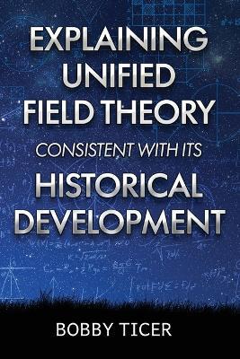 Explaining Unified Field Theory Consistent with Its Historical Development - Bobby Ticer - cover