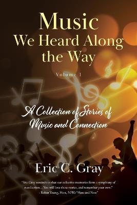 Music We Heard Along the Way: A Collection of Stories of Music and Connection - Volume 1 - Eric C Gray - cover