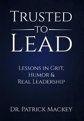 Trusted To Lead: Lessons in Grit, Humor & Real Leadership - Patrick Mackey - cover