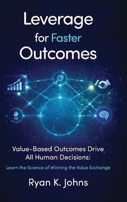 Leverage for Faster Outcomes: Value-Based Outcomes Drive All Human Decisions: Learn the Science of Winning the Value Exchange - Ryan K Johns - cover