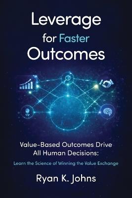 Leverage for Faster Outcomes: Value-Based Outcomes Drive All Human Decisions: Learn the Science of Winning the Value Exchange - Ryan K Johns - cover
