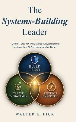 The Systems-Building Leader: A Field Guide for Developing Organizational Systems that Deliver Sustainable Value - Walter E Fick - cover
