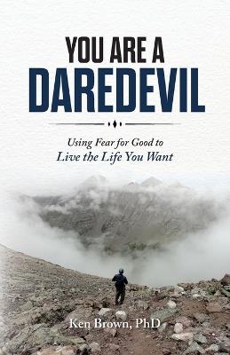 You Are A Daredevil: Using Fear for Good to Live the Life You Want - Ken Brown - cover