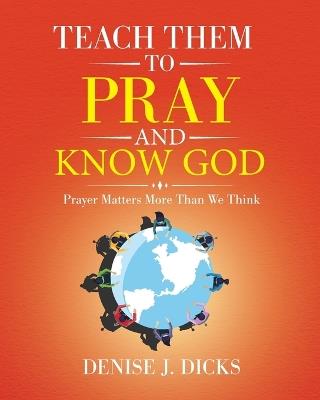 Teach Them to Pray and Know God: Prayer Matters More Than We Think - Denise J Dicks - cover