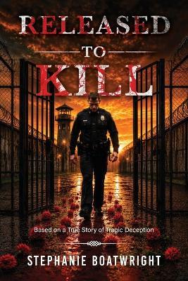 Released to Kill: Based on a True Story of Tragic Deception - Stephanie Boatwright - cover