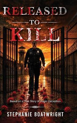 Released to Kill: Based on a True Story of Tragic Deception - Stephanie Boatwright - cover