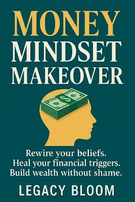 Money Mindset Makeover: Rewire your beliefs. Heal your financial triggers. Build wealth without shame. - Legacy Bloom - cover