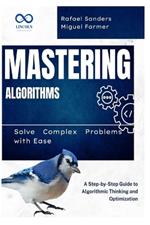 Mastering Algorithms: Solve Complex Problems with Ease: A Step-by-Step Guide to Algorithmic Thinking and Optimization