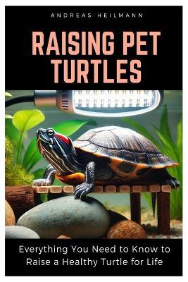 Raising Pet Turtles: Everything You Need to Know to Raise a Healthy Turtle for Life - Andreas Heilmann - cover