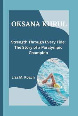 Oksana Khrul: Strength Through Every Tide: The Story of a Paralympic Champion - Liza M Roach - cover