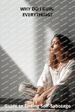 Why Do I Ruin Everything?: Guide to Ending Self-Sabotage