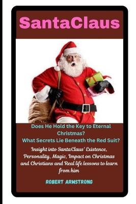 SantaClaus: Does He Hold the Key to Eternal Christmas?: Insight into SantaClaus' Existence, Personality, Magic, Impact on Christmas and Christians and Real life lessons to learn from him. - Robert Armstrong - cover
