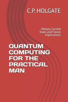 Quantum Computing for the Practical Man: History, Current State and Future Implications - C P Holgate - cover