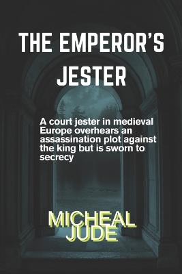 The Emperor's Jester: A court jester in medieval Europe overhears an assassination plot against the king but is sworn to secrecy - Micheal Jude - cover