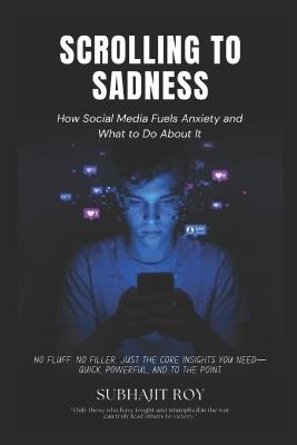Scrolling to Sadness: How Social Media Fuels Anxiety and What to Do About It - Subhajit Roy - cover
