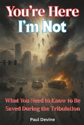You're Here, I'm Not!: What You Need to Know to Be Saved During the Tribulation - Paul Devine - cover