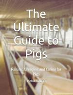 The Ultimate Guide to Pigs: Raising, Breeding and Caring for Pigs