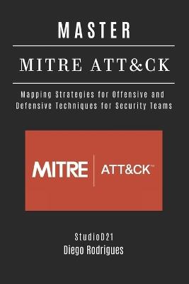 Master Mitre Att&ck: Mapping Strategies for Offensive and Defensive Techniques for Security Teams - Diego Rodrigues,Studiod21 Smart Tech Content - cover