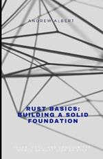 Rust Basics: Building a Solid Foundation: Learn, Code, and Conquer the World of Rust Step by Step