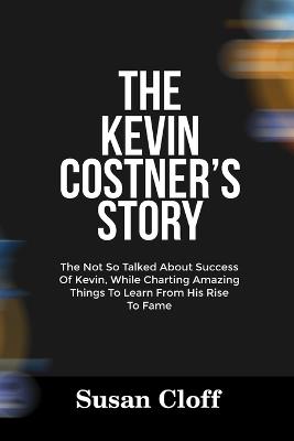The Kevin Costner's Story: The Not So Talked About Success Of Kevin, While Charting Amazing Things To Learn From His Rise To Fame - Susan Cloff - cover