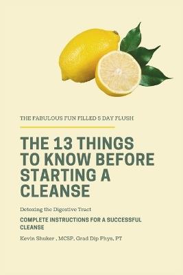 The 13 Things to Know Before Starting a Cleanse: The Fabulous Fun-Filled 5 Day Flush - Kevin Shuker - cover