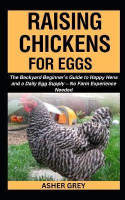Raising Chickens for Eggs: The Backyard Beginner's Guide to Happy Hens and a Daily Egg Supply - No Farm Experience Needed - Asher Grey - cover