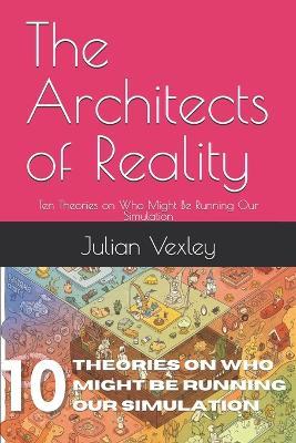 The Architects of Reality: Ten Theories on Who Might Be Running Our Simulation - Julian Vexley - cover