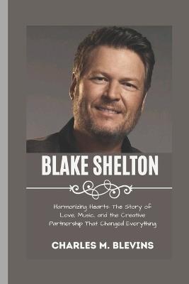 Blake Shelton: Harmonizing Hearts: The Story of Love, Music, and the Creative Partnership That Changed Everything - Charles M Blevins - cover