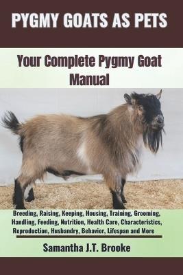 Pygmy Goats as Pets: Your Complete Pygmy Goat Manual: Breeding, Raising, Keeping, Housing, Training, Grooming, Handling, Feeding, Nutrition, Health Care, Characteristics, Reproduction, Husbandry, Behavior, Lifespan and More - Samantha J T Brooke - cover