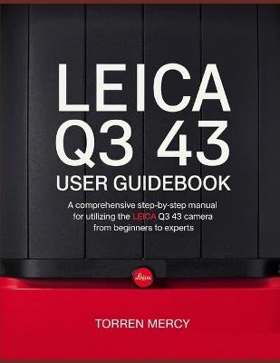Leica Q3 43 User Guidebook: A Comprehensive Step-by-Step Manual for Utilizing the Leica Q3 43 Camera from Beginners to Experts - Torren Mercy - cover