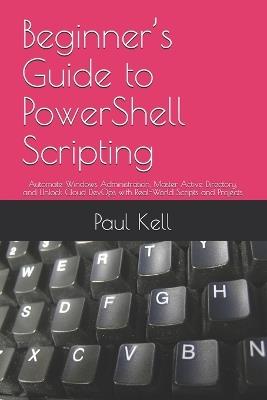 Beginner's Guide to PowerShell Scripting: Automate Windows Administration, Master Active Directory, and Unlock Cloud DevOps with Real-World Scripts and Projects - Paul Karl Arthur Kell - cover