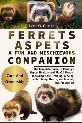 Ferrets As Pets: A Fun And Mischievous Companion: The Complete Guide To Raising A Happy, Healthy, And Playful Ferrets, Including: Care, Training, Feeding, Habitat Setup, Health, And Bonding Tips For Owners - Lena O Carter - cover