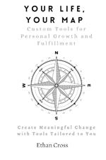 Your Life, Your Map: Custom Tools for Personal Growth and Fulfillment: Create Meaningful Change with Tools Tailored to You