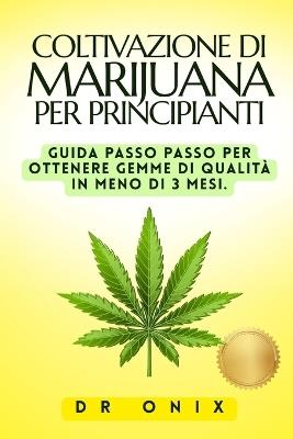Coltivazione Di Marijuana Per Principianti: Guida passo passo per ottenere gemme di qualità in MENO DI 3 MESI. - Onix - cover