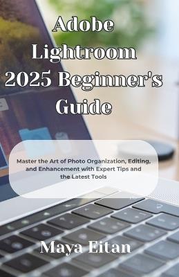Adobe Lightroom 2025 Beginner's Guide: Master the Art of Photo Organization, Editing, and Enhancement with Expert Tips and the Latest Tools - Maya Eitan - cover