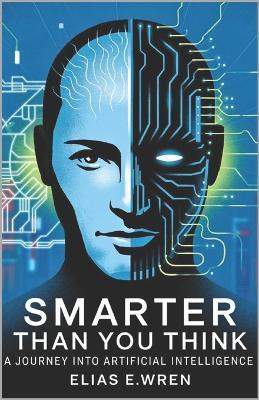 Smarter Than You Think: A Journey into the World of Artificial Intelligence - Elias E Wren - cover