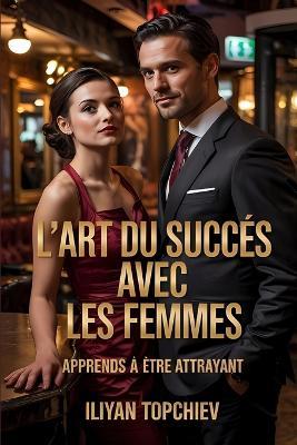 L'Art Du Succès Avec Les Femmes: Apprends À Être Attrayant - Iliyan Topchiev - cover