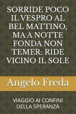 Sorride Poco Il Vespro Al Bel Mattino, Ma a Notte Fonda Non Temer: Ride Vicino Il Sole: Viaggio AI Confini Della Speranza - Angelo Freda - cover