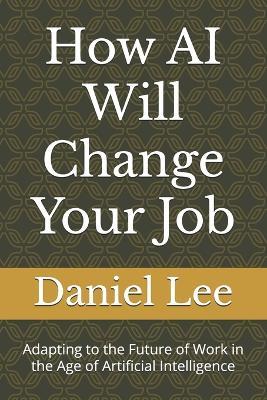 How AI Will Change Your Job: Adapting to the Future of Work in the Age of Artificial Intelligence - Daniel Lee - cover