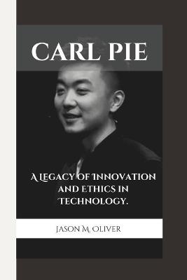 Carl Pie: A Legacy of Innovation and Ethics in Technology. - Jason M Oliver - cover