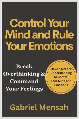 Control Your Mind and Rule Your Emotions: Break Overthinking & Command Your Feelings - Gabriel Mensah - cover