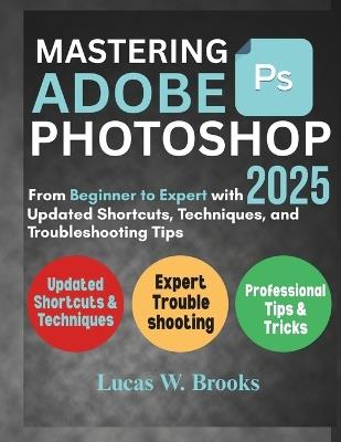 Mastering Adobe Photoshop 2025: From Beginner to Expert with Updated Shortcuts, Techniques, and Troubleshooting Tips - Lucas W Brooks - cover