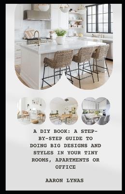 A DIY Book: A Step-By-Step Guide to Doing Big Designs and Styles in Your Tiny Rooms, Apartments or Office - Aaron Lynas - cover