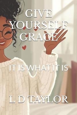 Give Yourself Grace: It Is What It Is - L D Taylor - cover