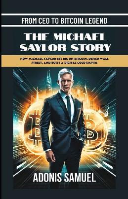 From CEO to Bitcoin Legend: The Michael Saylor Story: How Michael Saylor Bet Big On Bitcoin, Defied Wall Street, and Built a Digital Gold Empire - Adonis Samuel - cover