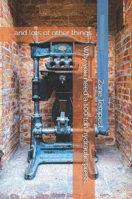 Why you need a 100 ton hydraulic press...: ...and lots of other things - Zane Tempest - cover